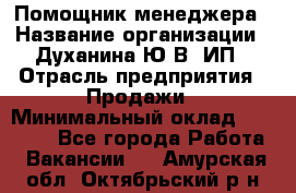 Помощник менеджера › Название организации ­ Духанина Ю.В, ИП › Отрасль предприятия ­ Продажи › Минимальный оклад ­ 15 000 - Все города Работа » Вакансии   . Амурская обл.,Октябрьский р-н